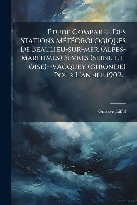 Ãtude ComparÃ(c)e Des Stations MÃ(c)tÃ(c)orologiques De Beaulieu-sur-mer (alpes-maritimes) Sèvres (seine-et-oise)--vacquey (gironde) Pour L'annÃ(c)e 1902... - Gustave Eiffel - cover