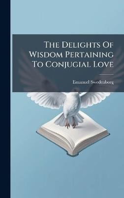 The Delights Of Wisdom Pertaining To Conjugial Love - Emanuel Swedenborg - cover