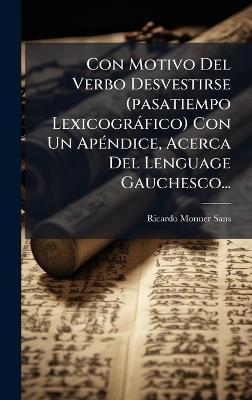 Con Motivo Del Verbo Desvestirse (pasatiempo Lexicogràfico) Con Un ApÃ(c)ndice, Acerca Del Lenguage Gauchesco... - Ricardo Monner Sans - cover