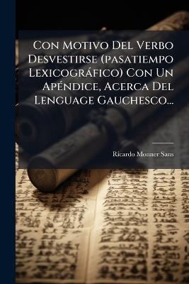 Con Motivo Del Verbo Desvestirse (pasatiempo Lexicogràfico) Con Un ApÃ(c)ndice, Acerca Del Lenguage Gauchesco... - Ricardo Monner Sans - cover