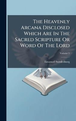 The Heavenly Arcana Disclosed Which Are In The Sacred Scripture Or Word Of The Lord - Emanuel Swedenborg - cover