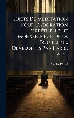 Sujets De MÃ(c)ditation Pour L'adoration PerpÃ(c)tuelle De Monseigneur De La Bouillerie, DÃ(c)veloppÃ(c)s Par L'abbÃ(c) A.r.... - Antoine Ricard - cover