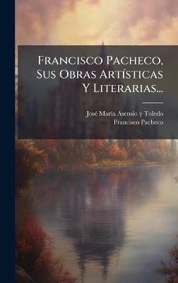 Francisco Pacheco, Sus Obras ArtÃ-sticas Y Literarias... - Francisco Pacheco - cover
