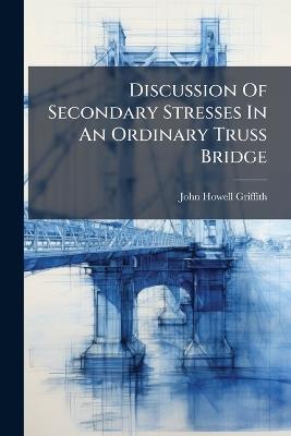 Discussion Of Secondary Stresses In An Ordinary Truss Bridge - John Howell Griffith - cover