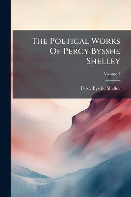 The Poetical Works Of Percy Bysshe Shelley - Percy Bysshe Shelley - cover