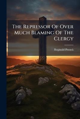 The Repressor Of Over Much Blaming Of The Clergy - Reginald Pecock - cover
