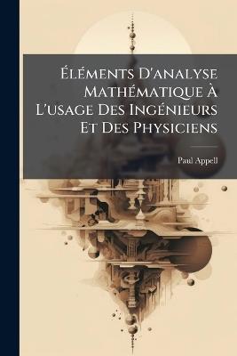 ÃlÃ(c)ments D'analyse MathÃ(c)matique Ã L'usage Des IngÃ(c)nieurs Et Des Physiciens - Paul Appell - cover