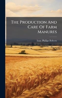 The Production And Care Of Farm Manures - Isaac Phillips Roberts - cover