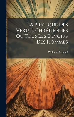 La Pratique Des Vertus ChrÃ(c)tiennes Ou Tous Les Devoirs Des Hommes - William Chappell - cover