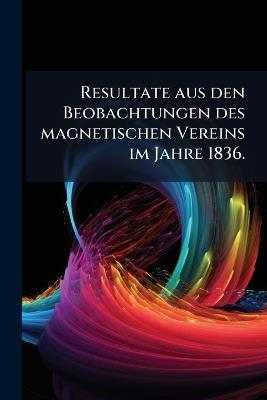 Resultate aus den Beobachtungen des magnetischen Vereins im Jahre 1836. - Anonymous - cover