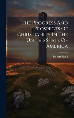 The Progress And Prospects Of Christianity In The United State Of America - Robert Baird - cover