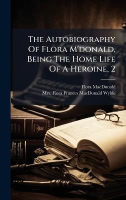 The Autobiography Of Flora M'donald, Being The Home Life Of A Heroine, 2 - Flora MacDonald - cover
