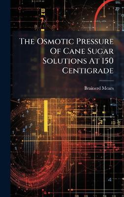 The Osmotic Pressure Of Cane Sugar Solutions At 150 Centigrade - Brainerd Mears - cover