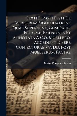 Sexti Pompei Festi De Verborum Significatione Quae Supersunt, Cum Pauli Epitome, Emendata Et Annotata A C.o. Muellero. Accedunt D Fere Coniecturae Vv. Dd. Post Muellerum Factae - Sextus Pompeius Festus - cover