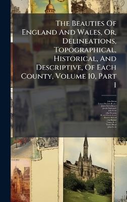 The Beauties Of England And Wales, Or, Delineations, Topographical, Historical, And Descriptive, Of Each County, Volume 10, Part 1 - John Britton - cover