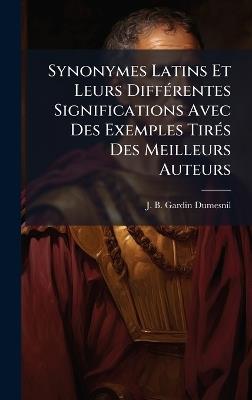 Synonymes Latins Et Leurs DiffÃ(c)rentes Significations Avec Des Exemples TirÃ(c)s Des Meilleurs Auteurs - J B Gardin-Dumesnil - cover