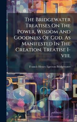 The Bridgewater Treatises On The Power, Wisdom And Goodness Of God, As Manifested In The Creation. Treatise I-viii. - cover