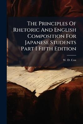 The Principles Of Rhetoric And English Composition For Japanese Students Part I Fifth Edition - W D Cox - cover