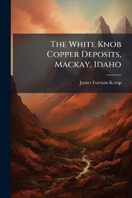 The White Knob Copper Deposits, Mackay, Idaho - James Furman Kemp - cover