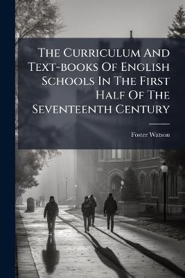 The Curriculum And Text-books Of English Schools In The First Half Of The Seventeenth Century - Foster Watson - cover