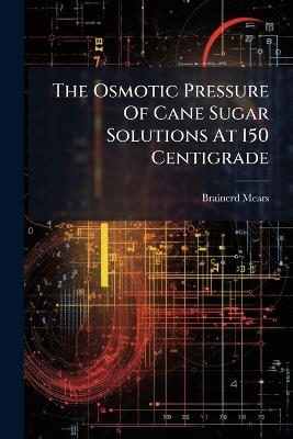 The Osmotic Pressure Of Cane Sugar Solutions At 150 Centigrade - Brainerd Mears - cover