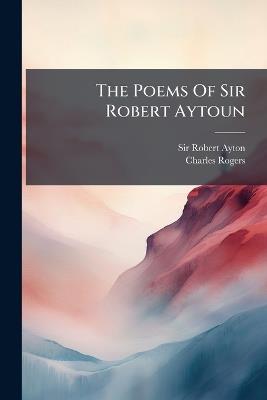The Poems Of Sir Robert Aytoun - Robert Ayton,Charles Rogers - cover