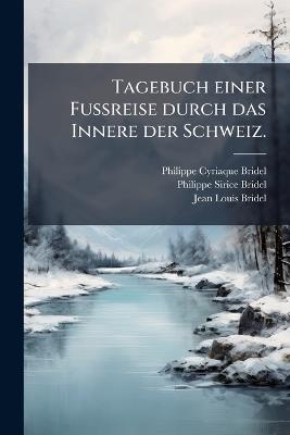 Tagebuch einer FuÃreise durch das Innere der Schweiz. - Philippe Cyriaque Bridel,Philippe-Sirice Bridel,Jean-Louis Bridel - cover