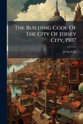 The Building Code Of The City Of Jersey City, 1907 - Jersey City (N J ) - cover