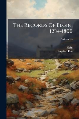 The Records Of Elgin, 1234-1800 - Elgin (Scotland),Stephen Ree - cover