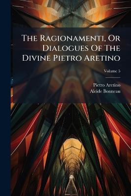 The Ragionamenti, Or Dialogues Of The Divine Pietro Aretino - Pietro Aretino,Alcide Bonneau - cover