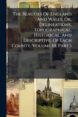 The Beauties Of England And Wales, Or, Delineations, Topographical, Historical, And Descriptive, Of Each County, Volume 10, Part 1 - John Britton - cover