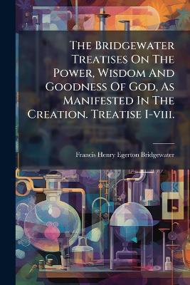 The Bridgewater Treatises On The Power, Wisdom And Goodness Of God, As Manifested In The Creation. Treatise I-viii. - cover