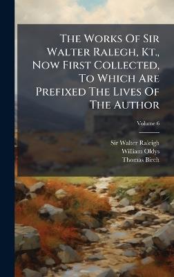 The Works Of Sir Walter Ralegh, Kt., Now First Collected, To Which Are Prefixed The Lives Of The Author - Walter Raleigh,William Oldys,Thomas Birch - cover
