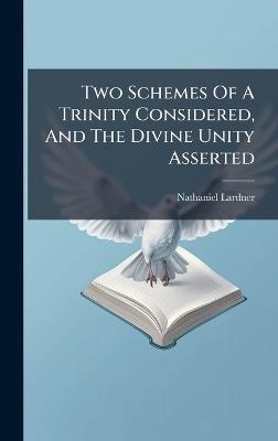 Two Schemes Of A Trinity Considered, And The Divine Unity Asserted - Nathaniel Lardner - cover