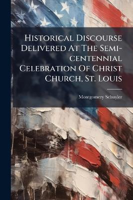 Historical Discourse Delivered At The Semi-centennial Celebration Of Christ Church, St. Louis - Montgomery Schuyler - cover