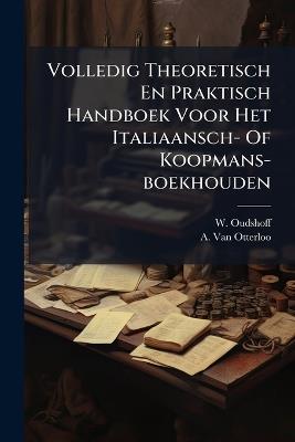 Volledig Theoretisch En Praktisch Handboek Voor Het Italiaansch- Of Koopmans-boekhouden - W Oudshoff - cover