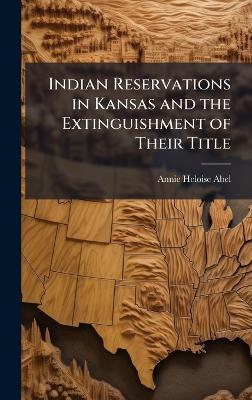 Indian Reservations in Kansas and the Extinguishment of Their Title - Annie Heloise Abel - cover