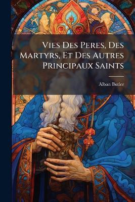 Vies Des Peres, Des Martyrs, Et Des Autres Principaux Saints - Alban Butler - cover