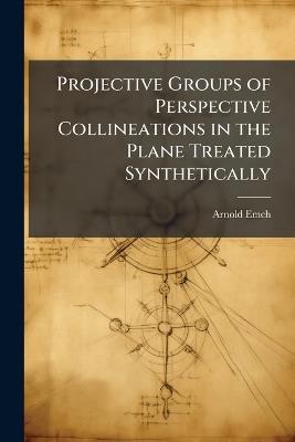 Projective Groups of Perspective Collineations in the Plane Treated Synthetically - Arnold Emch - cover