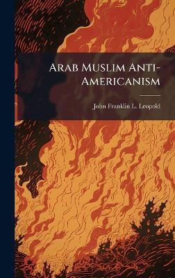 Arab Muslim Anti-Americanism - John-Franklin L Leopold - cover