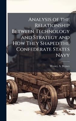 Analysis of the Relationship Between Technology and Strategy and How They Shaped the Confederate States Navy - Wesley A Brown - cover