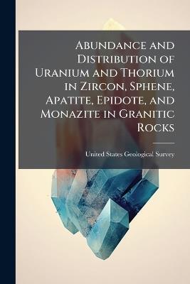 Abundance and Distribution of Uranium and Thorium in Zircon, Sphene, Apatite, Epidote, and Monazite in Granitic Rocks - cover