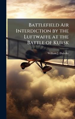 Battlefield Air Interdiction by the Luftwaffe at the Battle of Kursk - William J Dalecky - cover