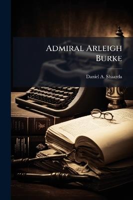 Admiral Arleigh Burke - Daniel A Shaarda - cover