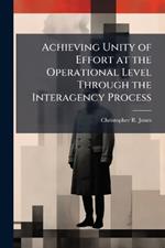 Achieving Unity of Effort at the Operational Level Through the Interagency Process