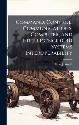 Command, Control, Communications, Computer, and Intelligence (C4I) Systems Interoperability - Brian J Worth - cover