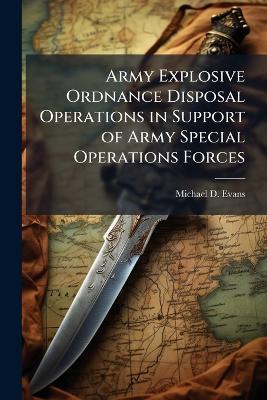 Army Explosive Ordnance Disposal Operations in Support of Army Special Operations Forces - Michael D Evans - cover