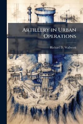 Artillery in Urban Operations - Richard D Wallwork - cover