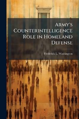 Army's Counterintelligence Role in Homeland Defense - Frederick L Washington - cover