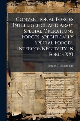 Conventional Forces Intelligence and Army Special Operations Forces, Specifically Special Forces, Interconnectivity in Force XXI - Steven T Shoemaker - cover
